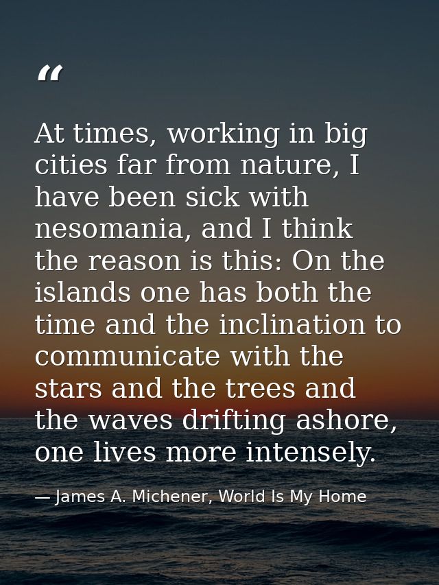 At times, working in big cities far from nature, I have been sick with nesomania, and I think the reason is this: On the — James A. Michener, World Is My Home