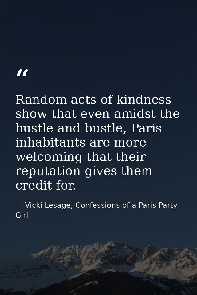 Random acts of kindness show that even amidst the hustle and bustle, Paris inhabitants are more welcoming that their rep — Vicki Lesage, Confessions of a Paris Party Girl