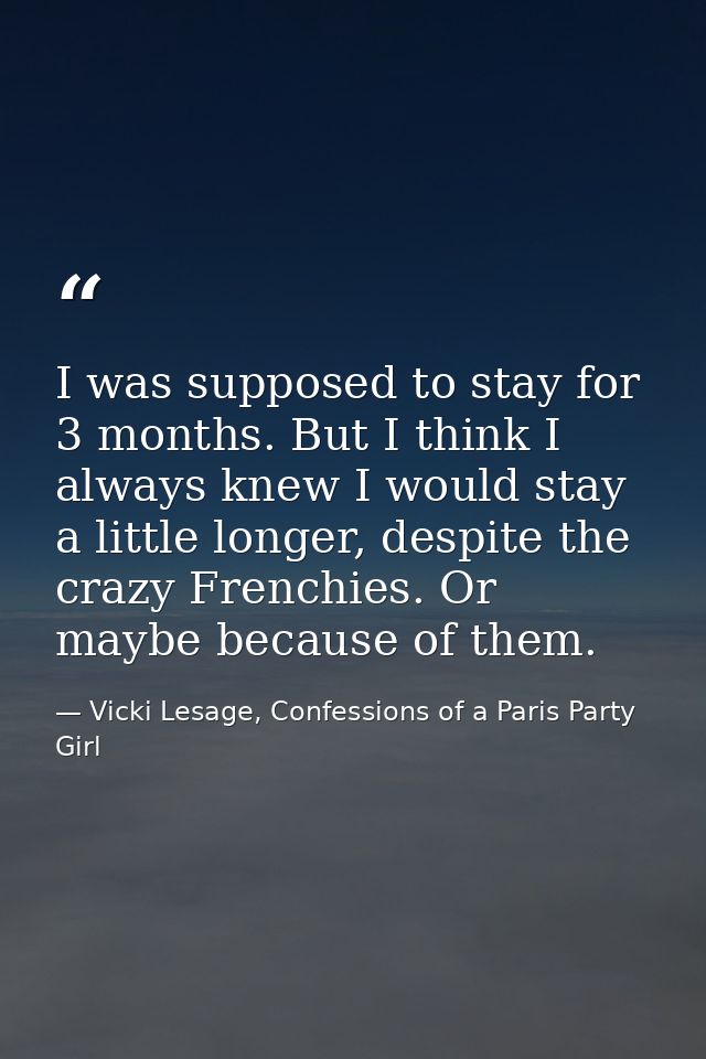 I was supposed to stay for 3 months. But I think I always knew I would stay a little longer, despite the crazy Frenchies — Vicki Lesage, Confessions of a Paris Party Girl