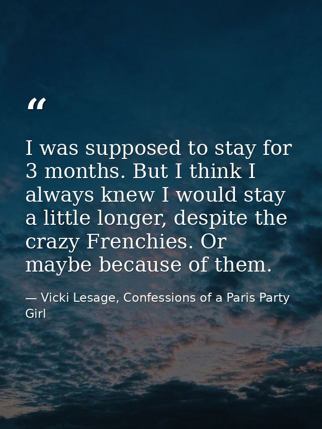I was supposed to stay for 3 months. But I think I always knew I would stay a little longer, despite the crazy Frenchies — Vicki Lesage, Confessions of a Paris Party Girl