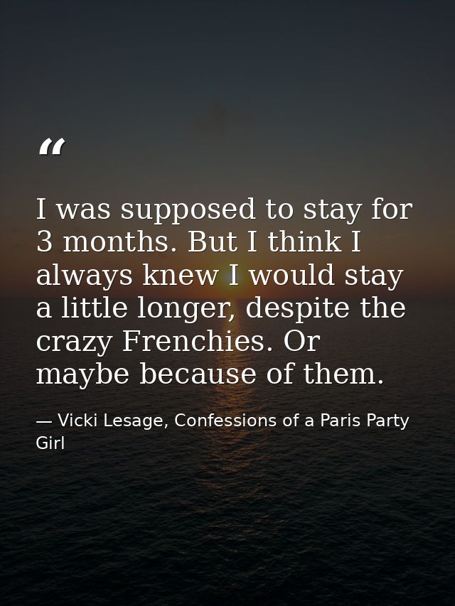 I was supposed to stay for 3 months. But I think I always knew I would stay a little longer, despite the crazy Frenchies — Vicki Lesage, Confessions of a Paris Party Girl