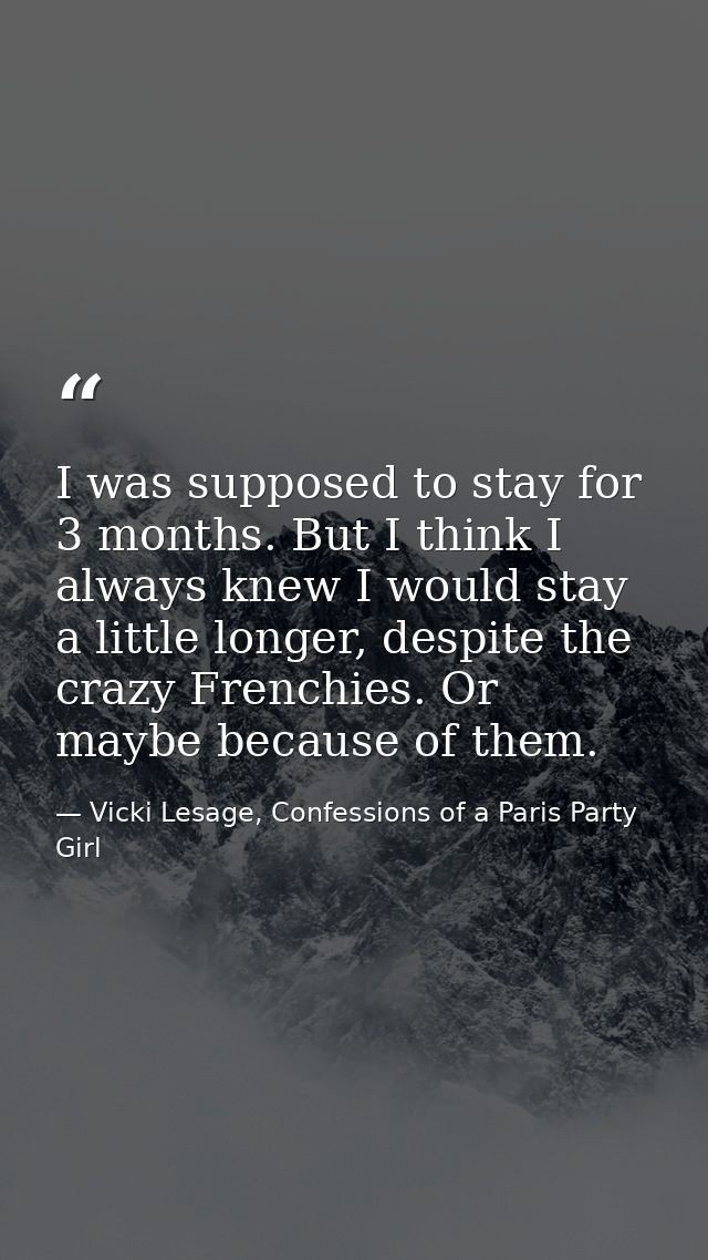I was supposed to stay for 3 months. But I think I always knew I would stay a little longer, despite the crazy Frenchies — Vicki Lesage, Confessions of a Paris Party Girl