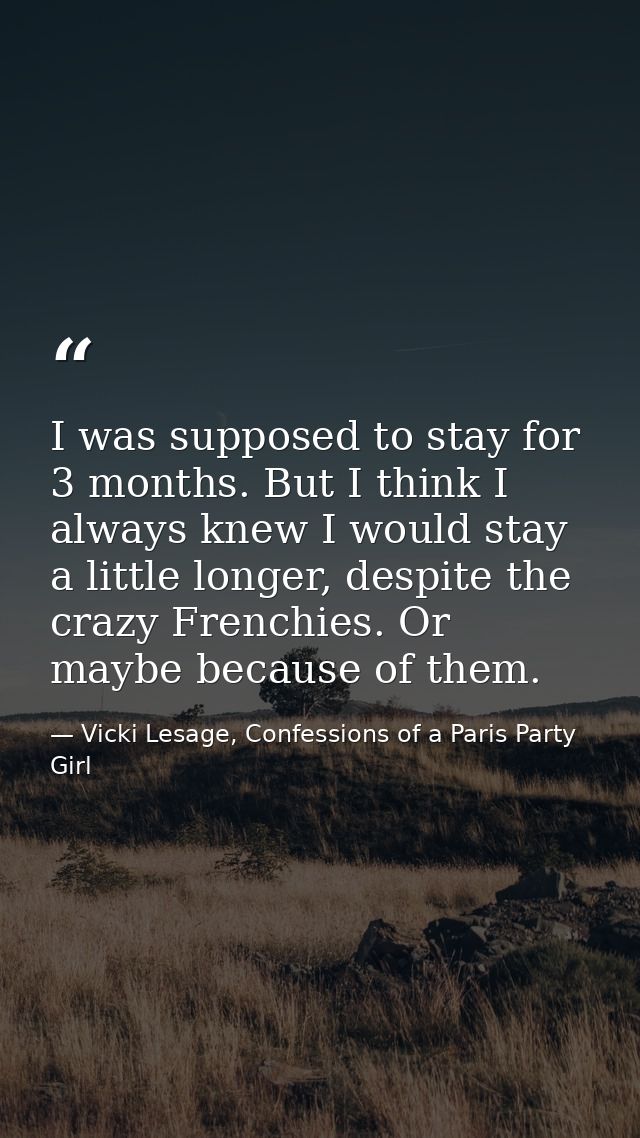 I was supposed to stay for 3 months. But I think I always knew I would stay a little longer, despite the crazy Frenchies — Vicki Lesage, Confessions of a Paris Party Girl