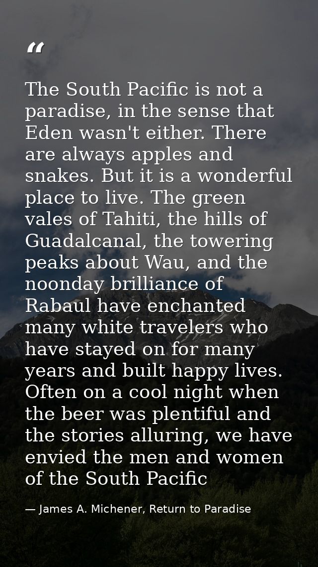 The South Pacific is not a paradise, in the sense that Eden wasn't either. There are always apples and snakes. But it is — James A. Michener, Return to Paradise