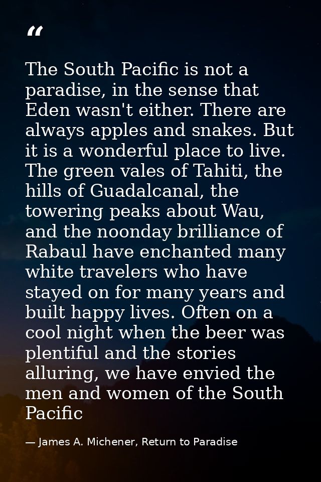 The South Pacific is not a paradise, in the sense that Eden wasn't either. There are always apples and snakes. But it is — James A. Michener, Return to Paradise