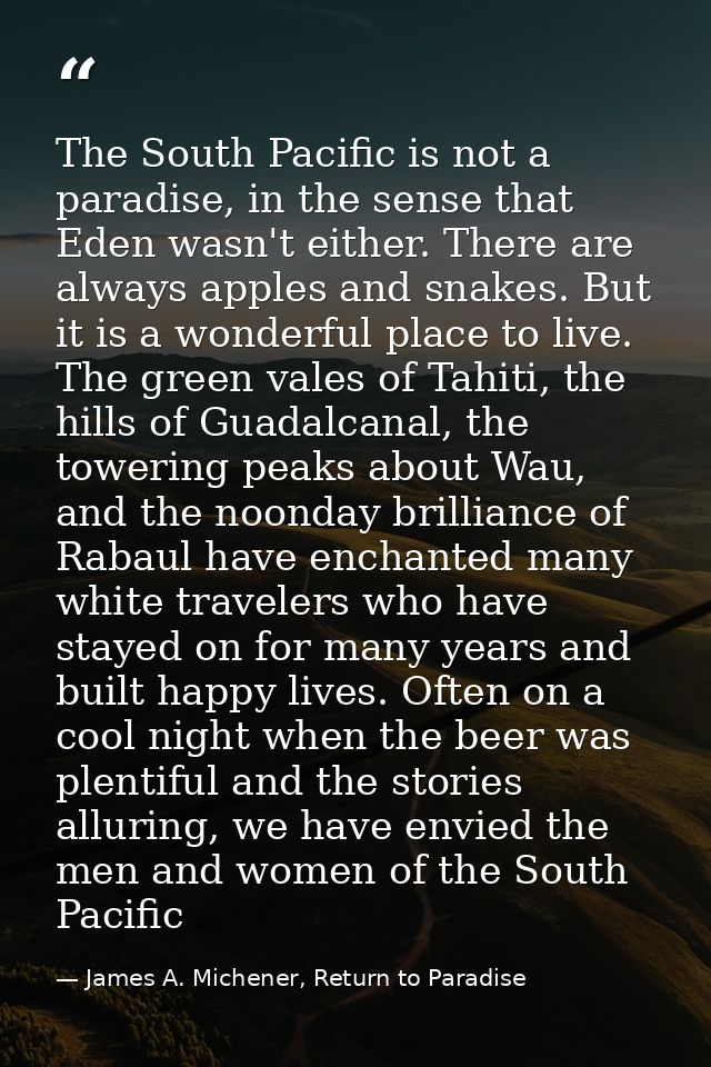 The South Pacific is not a paradise, in the sense that Eden wasn't either. There are always apples and snakes. But it is — James A. Michener, Return to Paradise