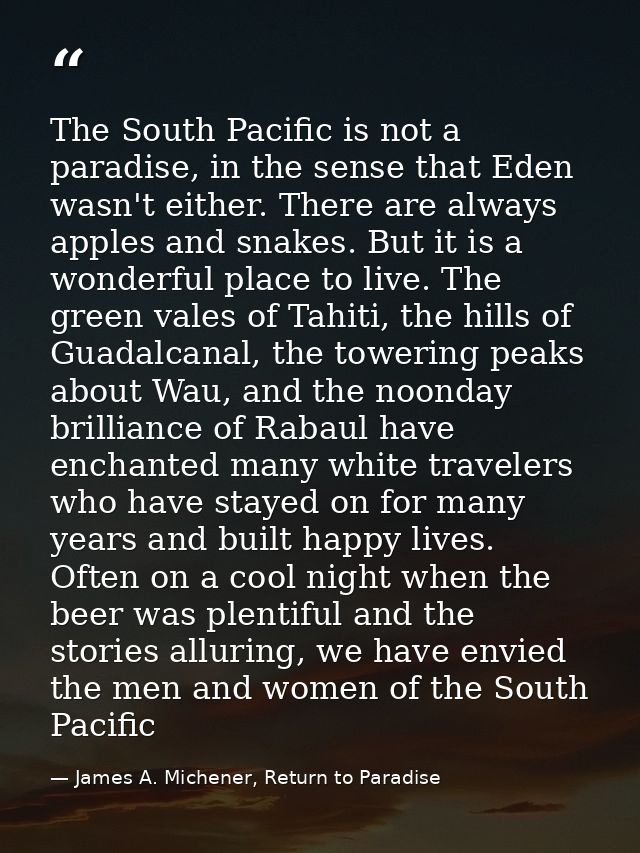 The South Pacific is not a paradise, in the sense that Eden wasn't either. There are always apples and snakes. But it is — James A. Michener, Return to Paradise