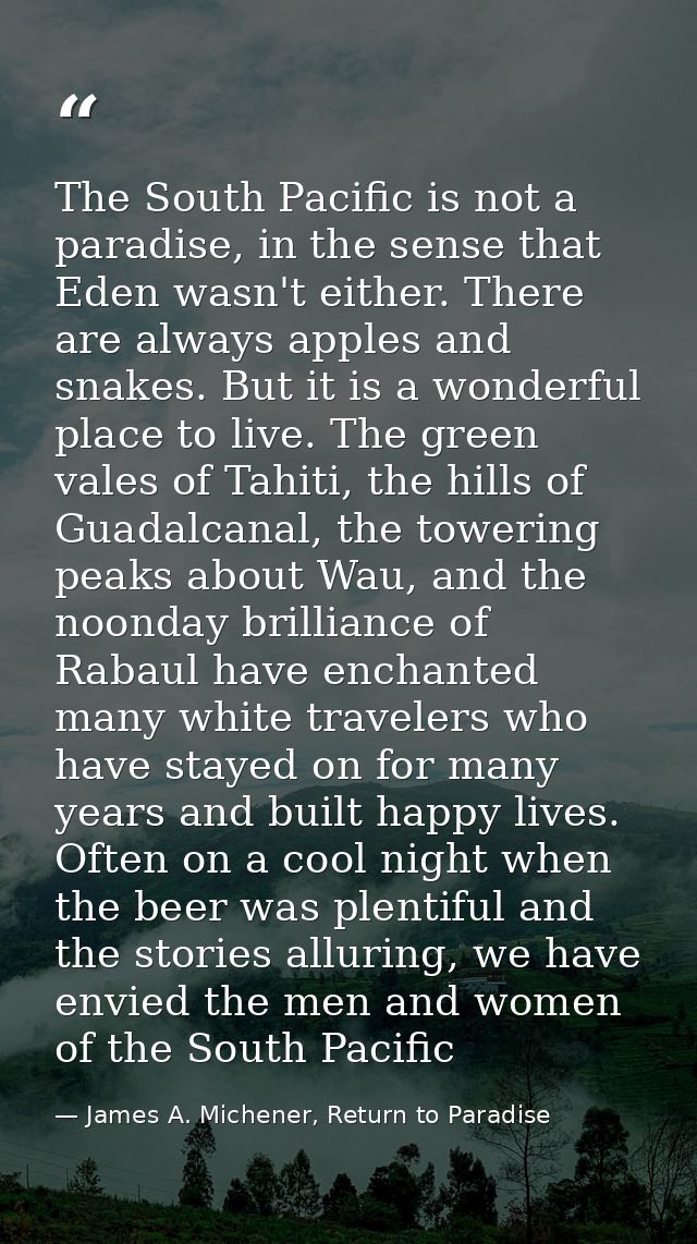 The South Pacific is not a paradise, in the sense that Eden wasn't either. There are always apples and snakes. But it is — James A. Michener, Return to Paradise