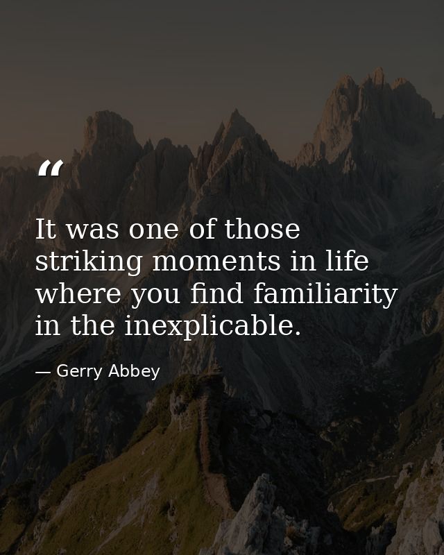 It was one of those striking moments in life where you find familiarity in the inexplicable. — Gerry Abbey