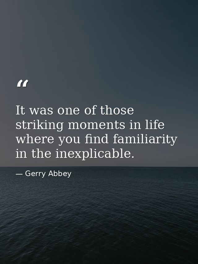 It was one of those striking moments in life where you find familiarity in the inexplicable. — Gerry Abbey