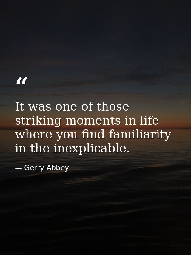 It was one of those striking moments in life where you find familiarity in the inexplicable. — Gerry Abbey