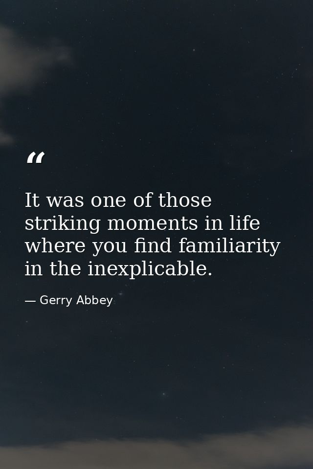 It was one of those striking moments in life where you find familiarity in the inexplicable. — Gerry Abbey