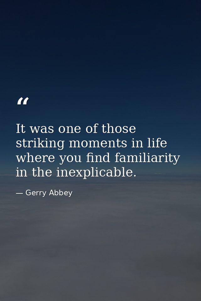 It was one of those striking moments in life where you find familiarity in the inexplicable. — Gerry Abbey