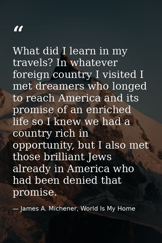 What did I learn in my travels? In whatever foreign country I visited I met dreamers who longed to reach America and its — James A. Michener, World Is My Home