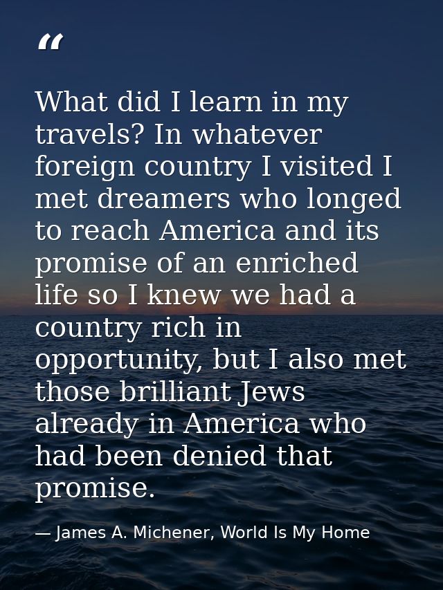 What did I learn in my travels? In whatever foreign country I visited I met dreamers who longed to reach America and its — James A. Michener, World Is My Home