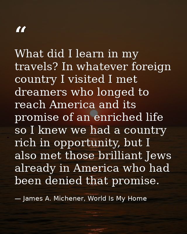 What did I learn in my travels? In whatever foreign country I visited I met dreamers who longed to reach America and its — James A. Michener, World Is My Home