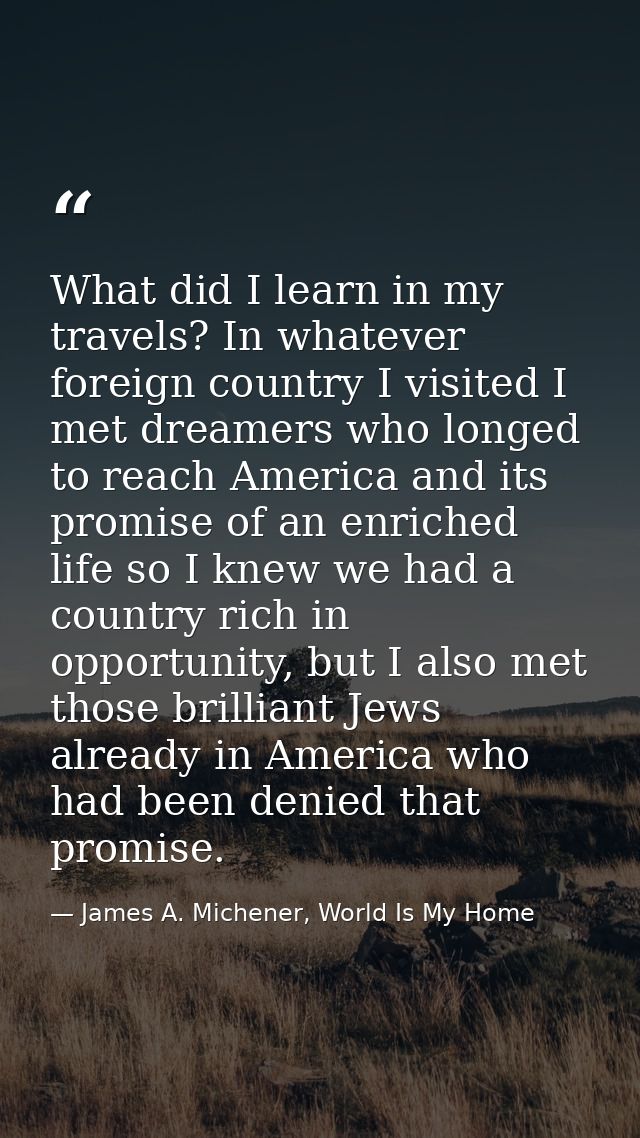 What did I learn in my travels? In whatever foreign country I visited I met dreamers who longed to reach America and its — James A. Michener, World Is My Home