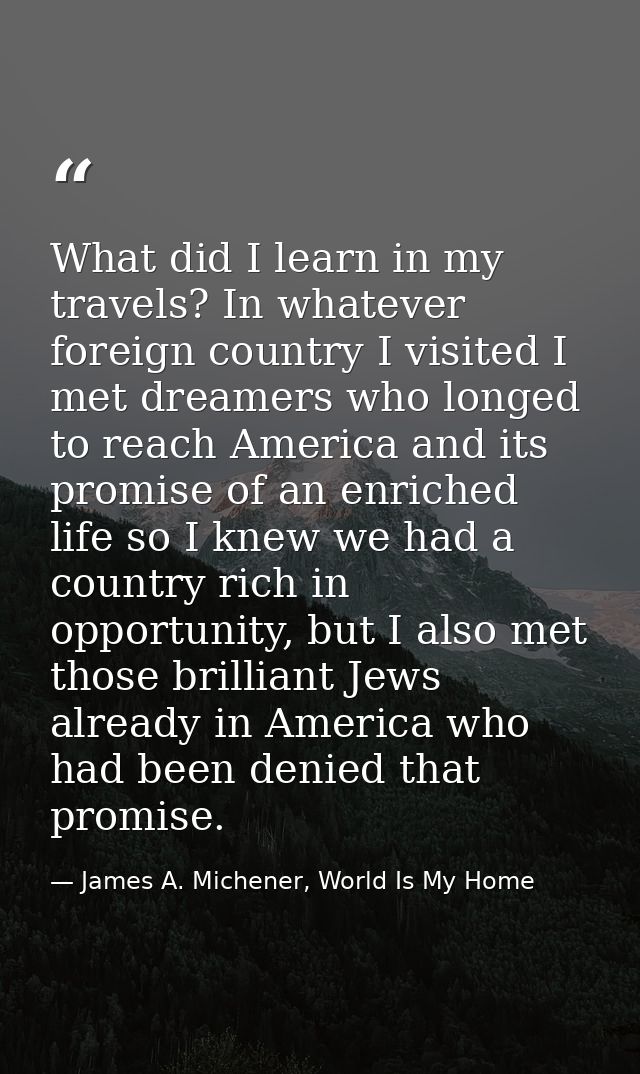 What did I learn in my travels? In whatever foreign country I visited I met dreamers who longed to reach America and its — James A. Michener, World Is My Home
