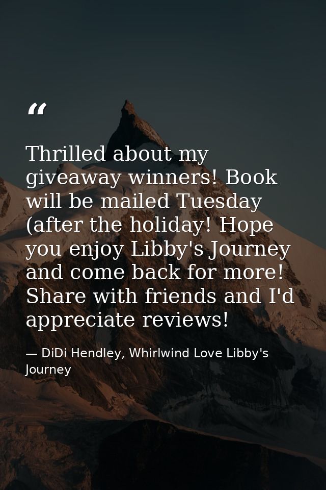 Thrilled about my giveaway winners! Book will be mailed Tuesday (after the holiday! Hope you enjoy Libby's Journey and c — DiDi Hendley, Whirlwind Love Libby's Journey