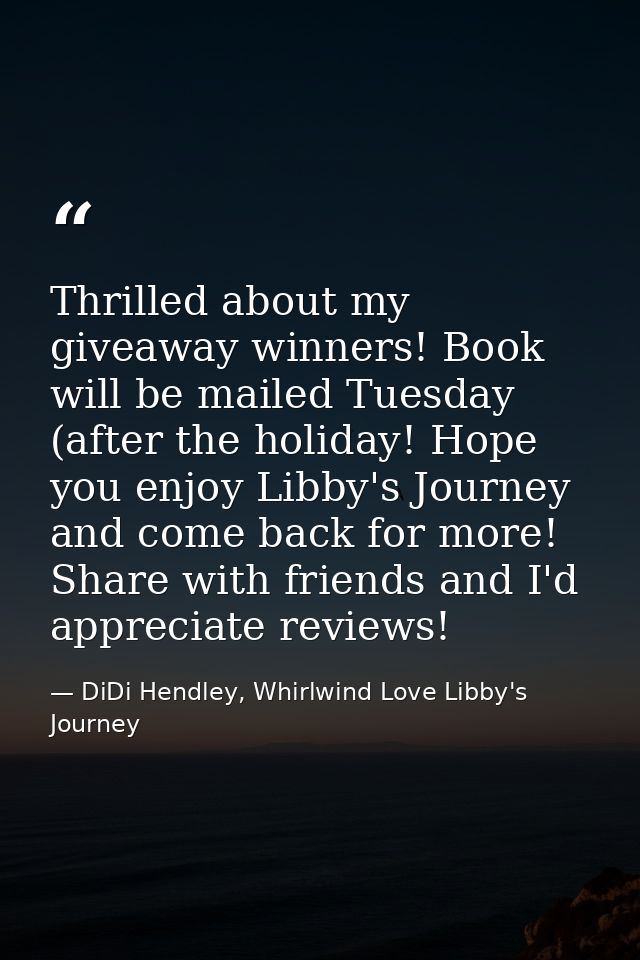 Thrilled about my giveaway winners! Book will be mailed Tuesday (after the holiday! Hope you enjoy Libby's Journey and c — DiDi Hendley, Whirlwind Love Libby's Journey