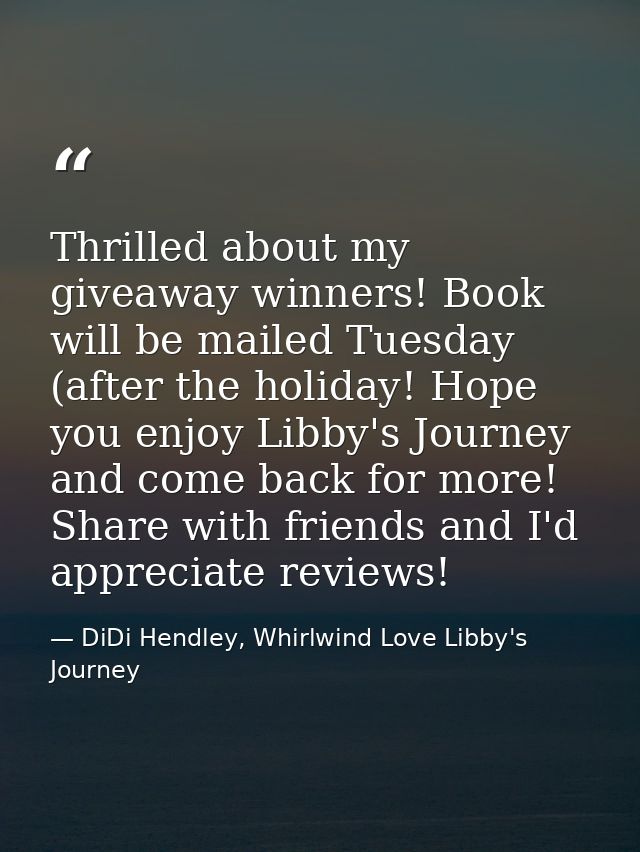 Thrilled about my giveaway winners! Book will be mailed Tuesday (after the holiday! Hope you enjoy Libby's Journey and c — DiDi Hendley, Whirlwind Love Libby's Journey