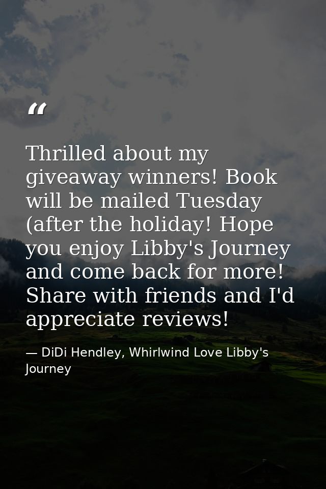 Thrilled about my giveaway winners! Book will be mailed Tuesday (after the holiday! Hope you enjoy Libby's Journey and c — DiDi Hendley, Whirlwind Love Libby's Journey