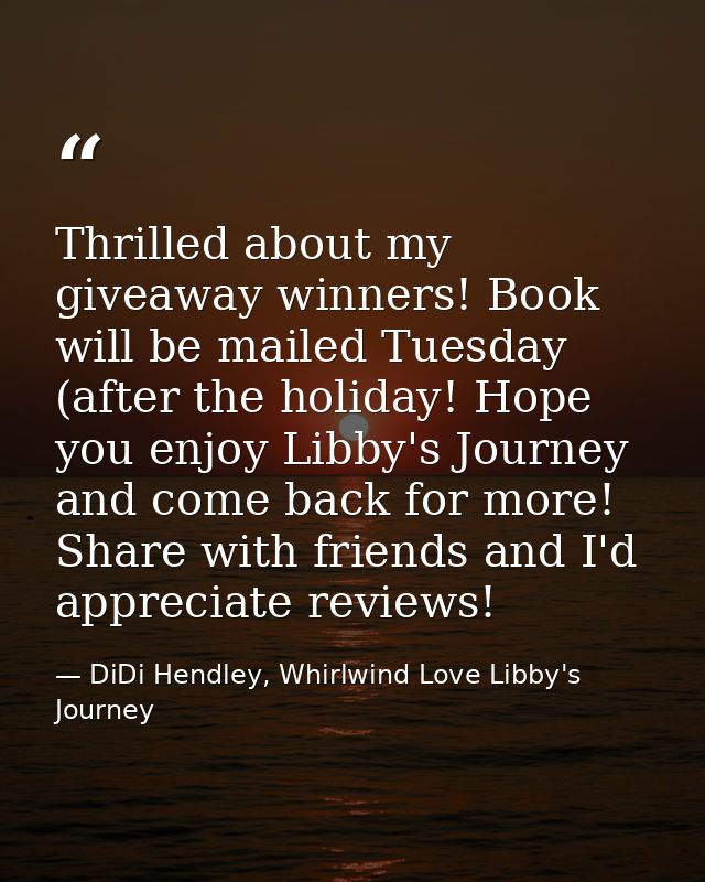 Thrilled about my giveaway winners! Book will be mailed Tuesday (after the holiday! Hope you enjoy Libby's Journey and c — DiDi Hendley, Whirlwind Love Libby's Journey