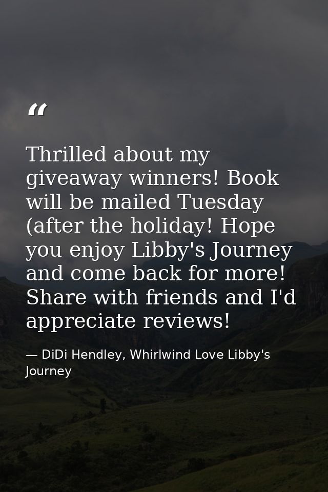 Thrilled about my giveaway winners! Book will be mailed Tuesday (after the holiday! Hope you enjoy Libby's Journey and c — DiDi Hendley, Whirlwind Love Libby's Journey