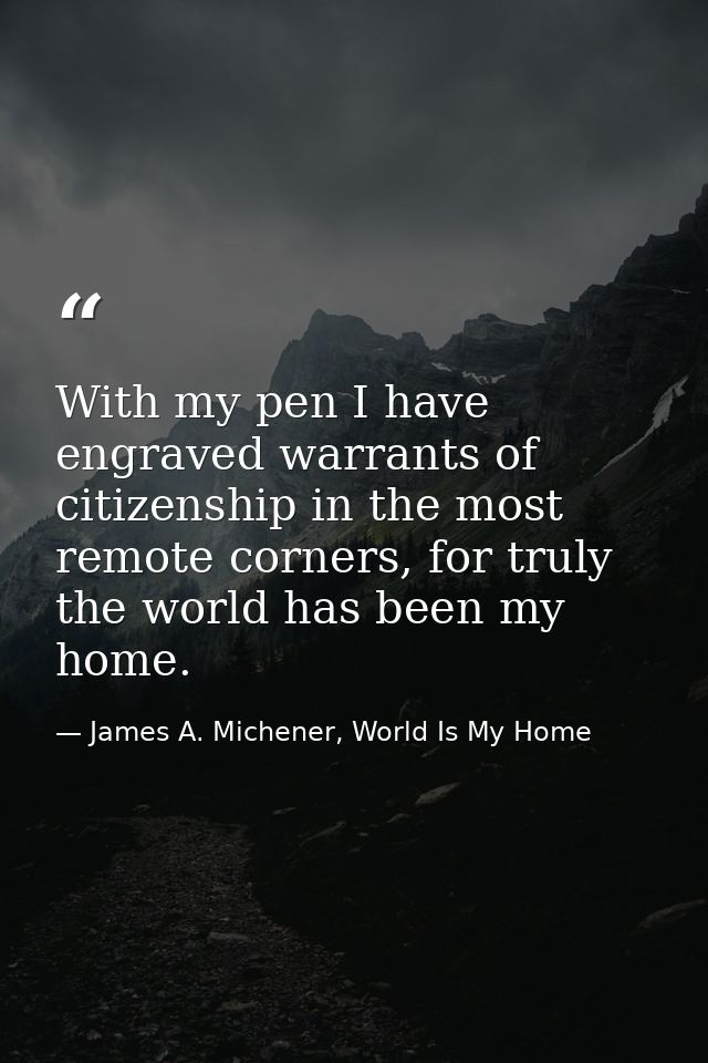With my pen I have engraved warrants of citizenship in the most remote corners, for truly the world has been my home. — James A. Michener, World Is My Home