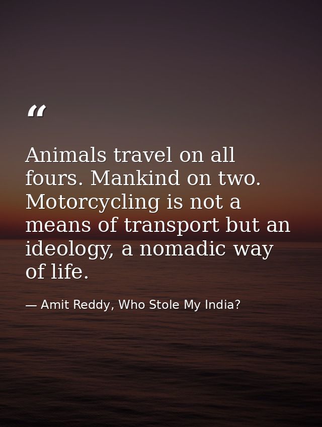 Animals travel on all fours. Mankind on two. Motorcycling is not a means of transport but an ideology, a nomadic way of  — Amit Reddy, Who Stole My India?