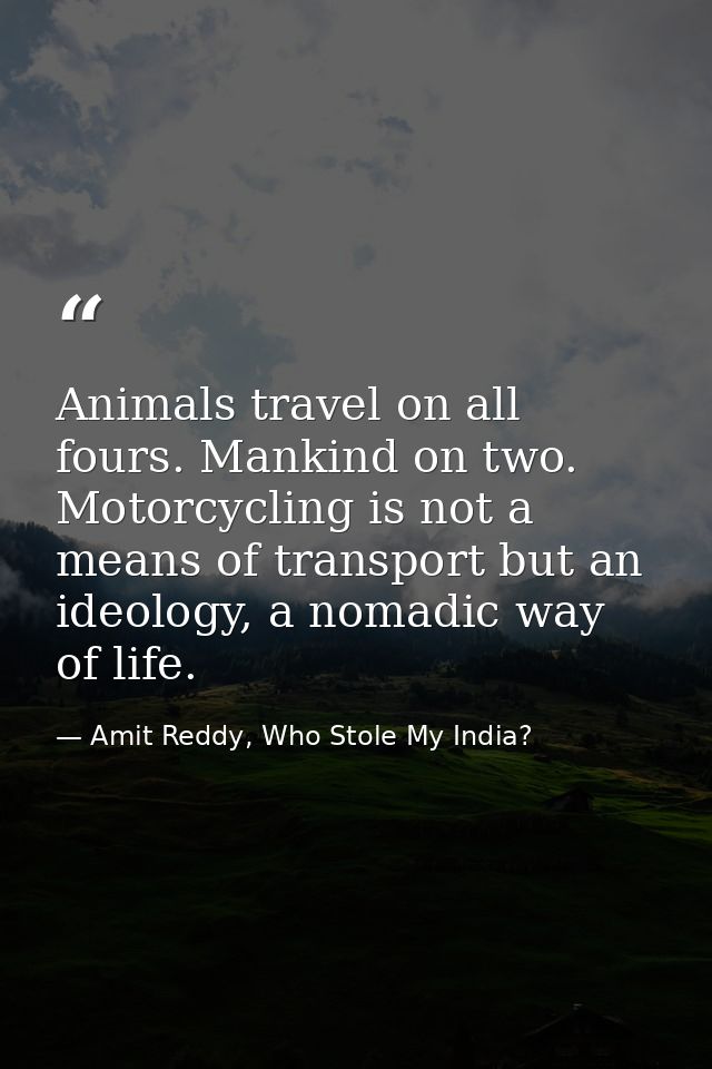 Animals travel on all fours. Mankind on two. Motorcycling is not a means of transport but an ideology, a nomadic way of  — Amit Reddy, Who Stole My India?
