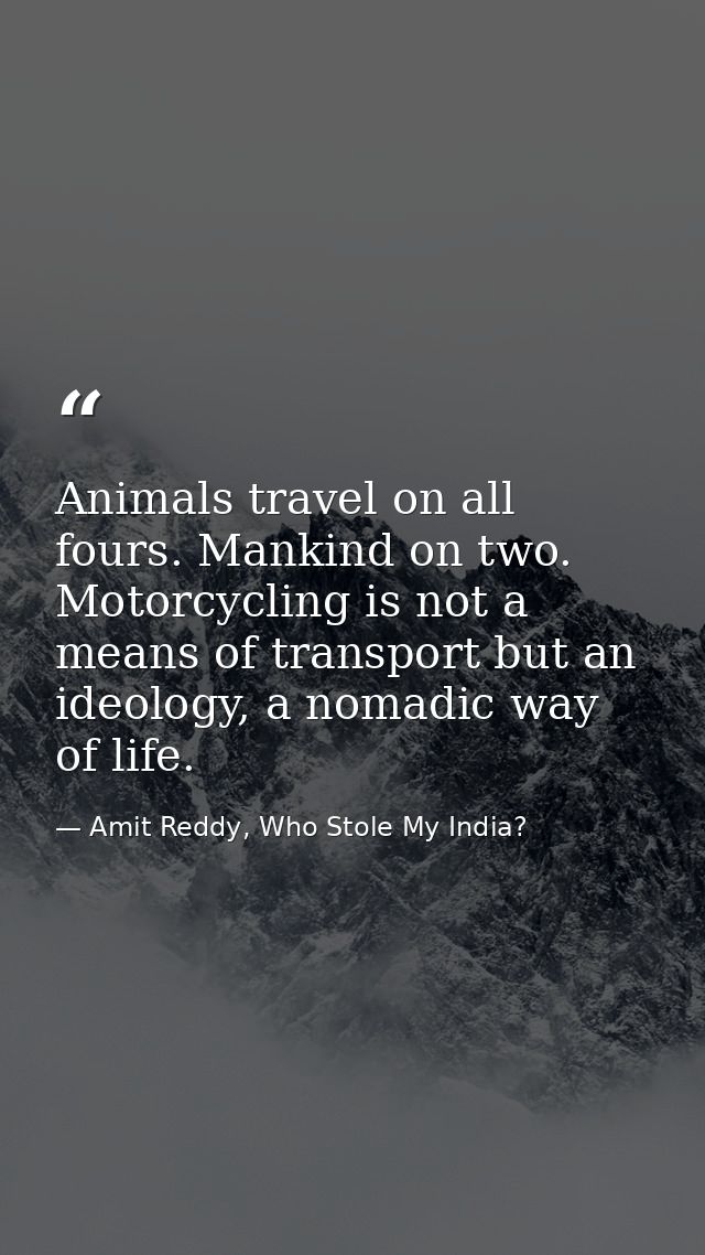 Animals travel on all fours. Mankind on two. Motorcycling is not a means of transport but an ideology, a nomadic way of  — Amit Reddy, Who Stole My India?