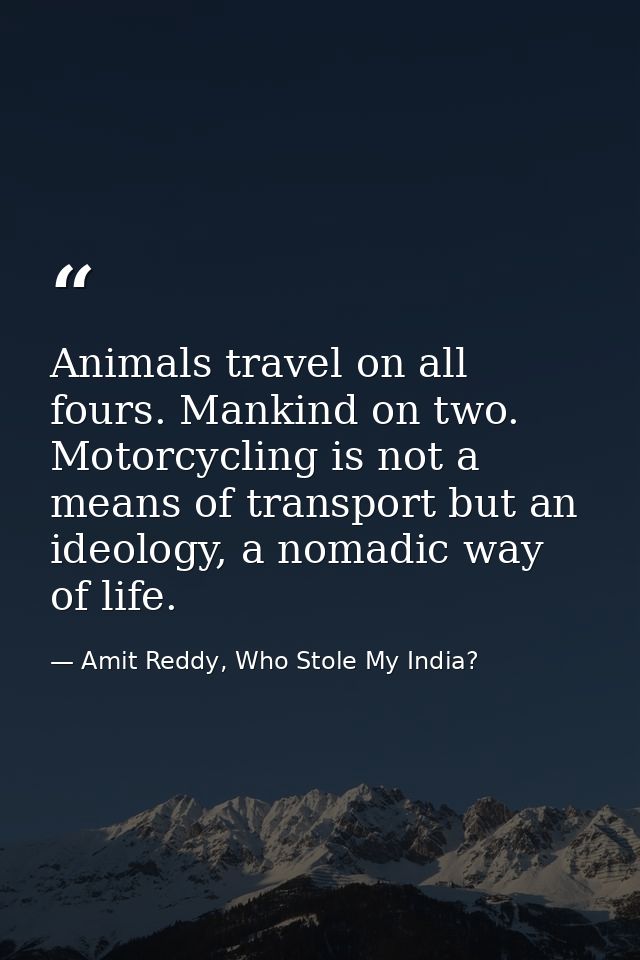 Animals travel on all fours. Mankind on two. Motorcycling is not a means of transport but an ideology, a nomadic way of  — Amit Reddy, Who Stole My India?