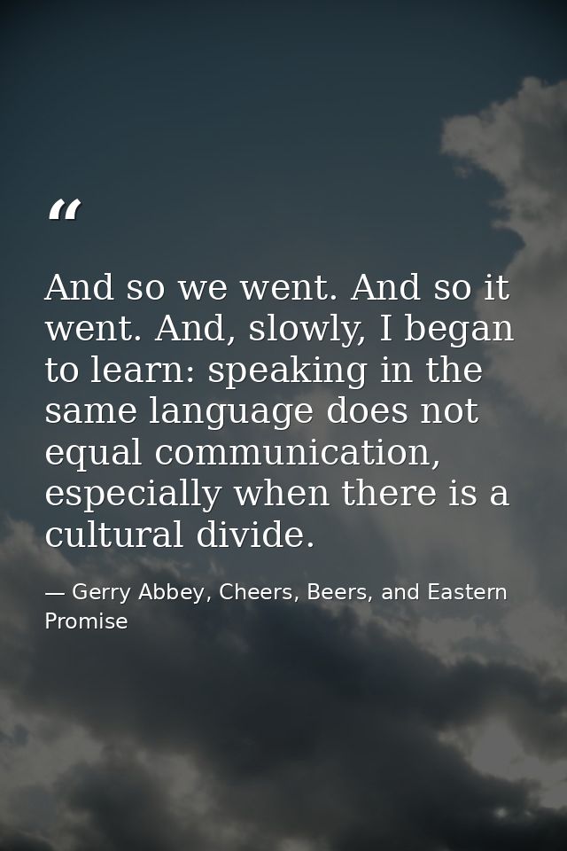 And so we went. And so it went. And, slowly, I began to learn: speaking in the same language does not equal communicatio — Gerry Abbey, Cheers, Beers, and Eastern Promise