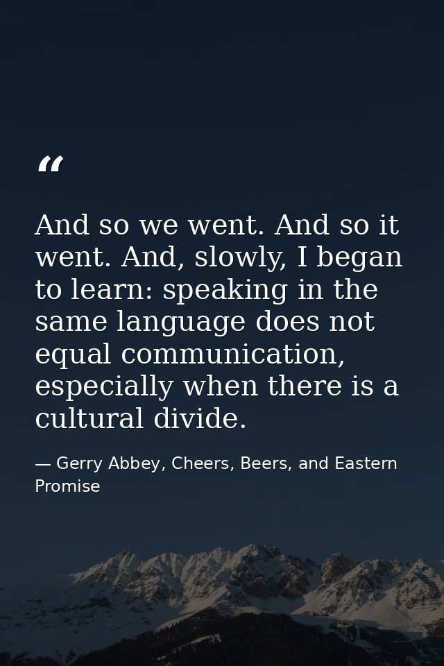 And so we went. And so it went. And, slowly, I began to learn: speaking in the same language does not equal communicatio — Gerry Abbey, Cheers, Beers, and Eastern Promise