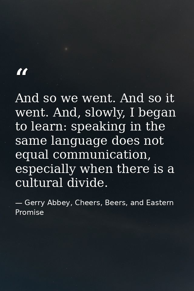 And so we went. And so it went. And, slowly, I began to learn: speaking in the same language does not equal communicatio — Gerry Abbey, Cheers, Beers, and Eastern Promise