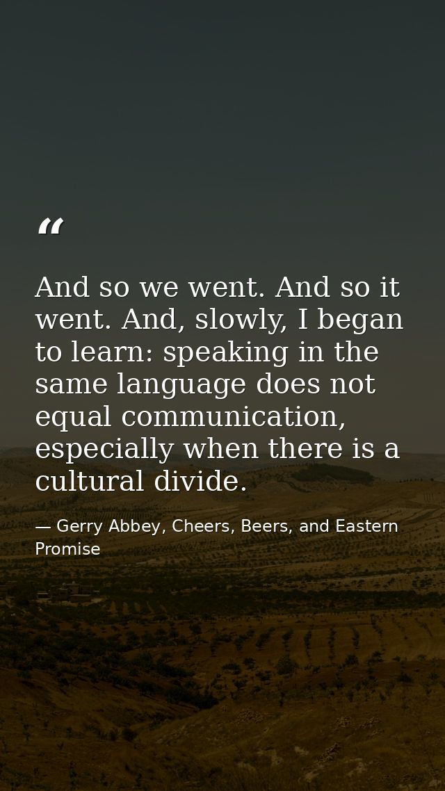 And so we went. And so it went. And, slowly, I began to learn: speaking in the same language does not equal communicatio — Gerry Abbey, Cheers, Beers, and Eastern Promise