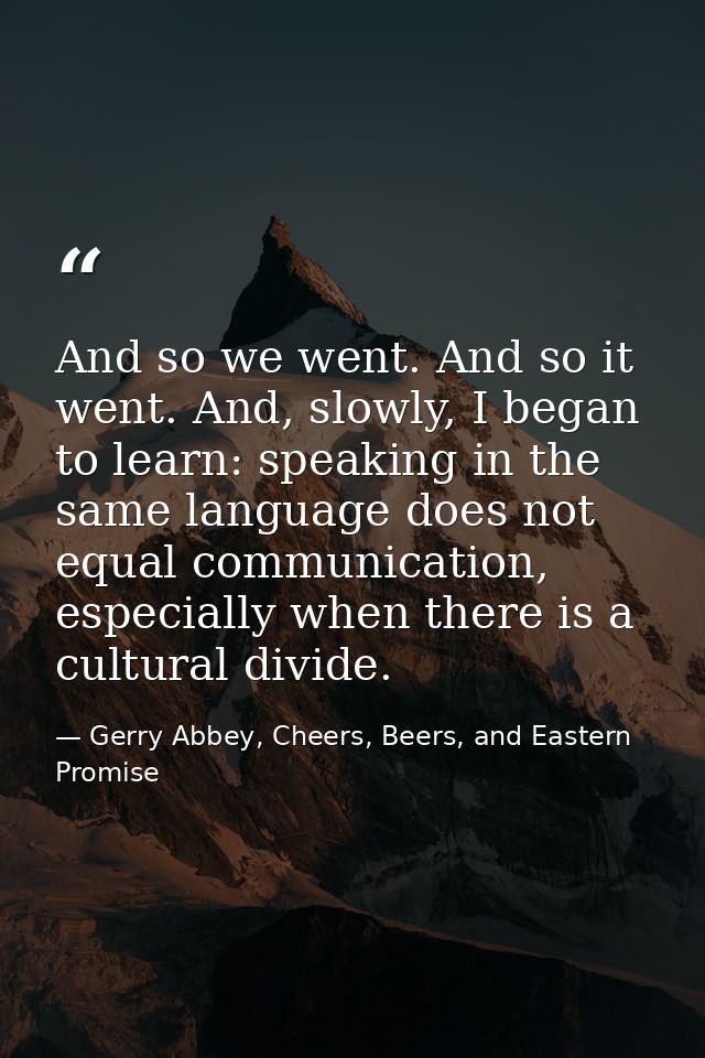 And so we went. And so it went. And, slowly, I began to learn: speaking in the same language does not equal communicatio — Gerry Abbey, Cheers, Beers, and Eastern Promise