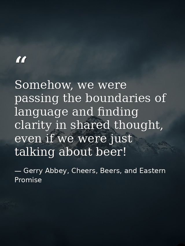 Somehow, we were passing the boundaries of language and finding clarity in shared thought, even if we were just talking  — Gerry Abbey, Cheers, Beers, and Eastern Promise