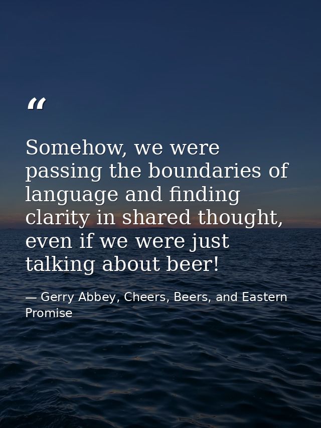 Somehow, we were passing the boundaries of language and finding clarity in shared thought, even if we were just talking  — Gerry Abbey, Cheers, Beers, and Eastern Promise