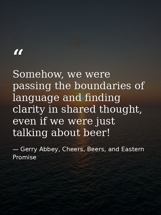 Somehow, we were passing the boundaries of language and finding clarity in shared thought, even if we were just talking  — Gerry Abbey, Cheers, Beers, and Eastern Promise