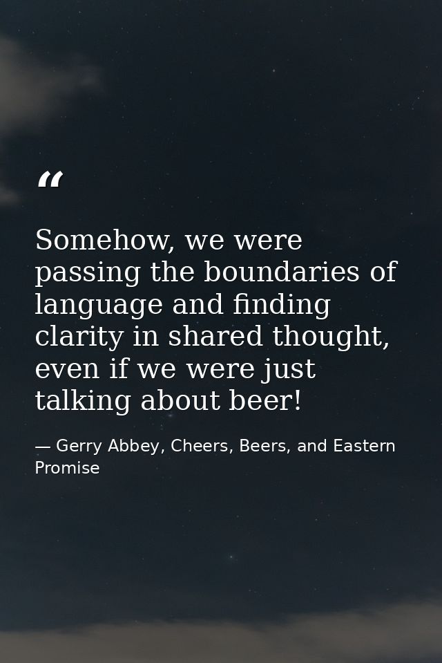 Somehow, we were passing the boundaries of language and finding clarity in shared thought, even if we were just talking  — Gerry Abbey, Cheers, Beers, and Eastern Promise