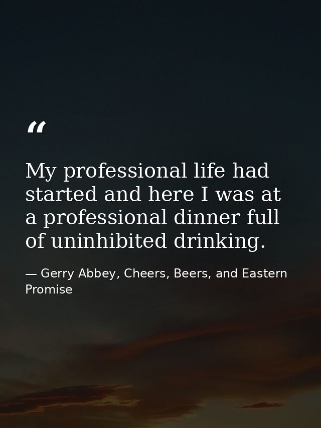 My professional life had started and here I was at a professional dinner full of uninhibited drinking. — Gerry Abbey, Cheers, Beers, and Eastern Promise