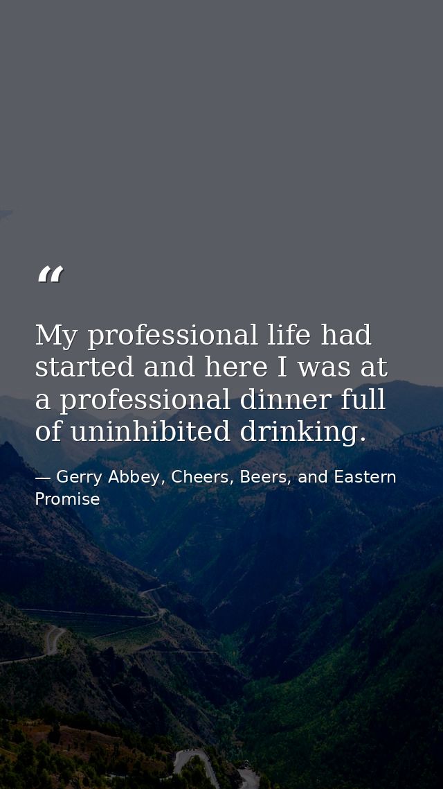 My professional life had started and here I was at a professional dinner full of uninhibited drinking. — Gerry Abbey, Cheers, Beers, and Eastern Promise