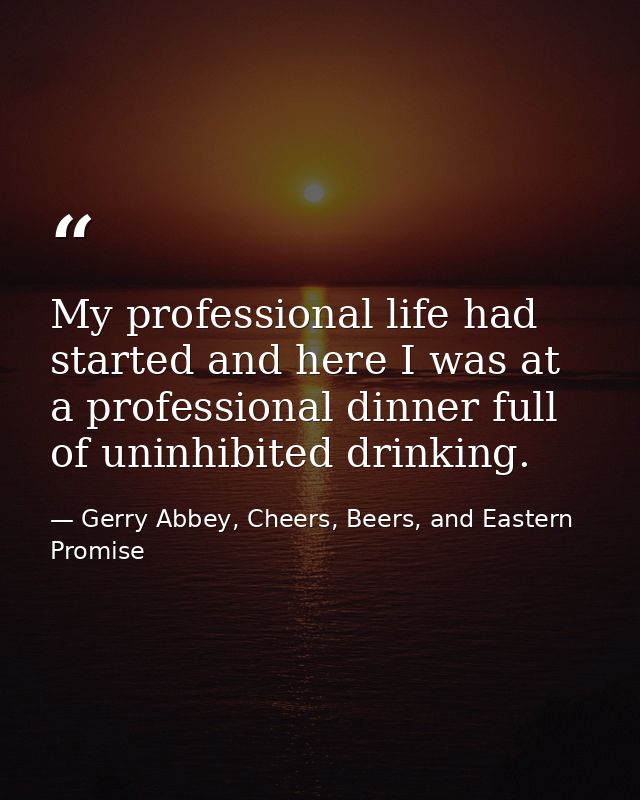 My professional life had started and here I was at a professional dinner full of uninhibited drinking. — Gerry Abbey, Cheers, Beers, and Eastern Promise