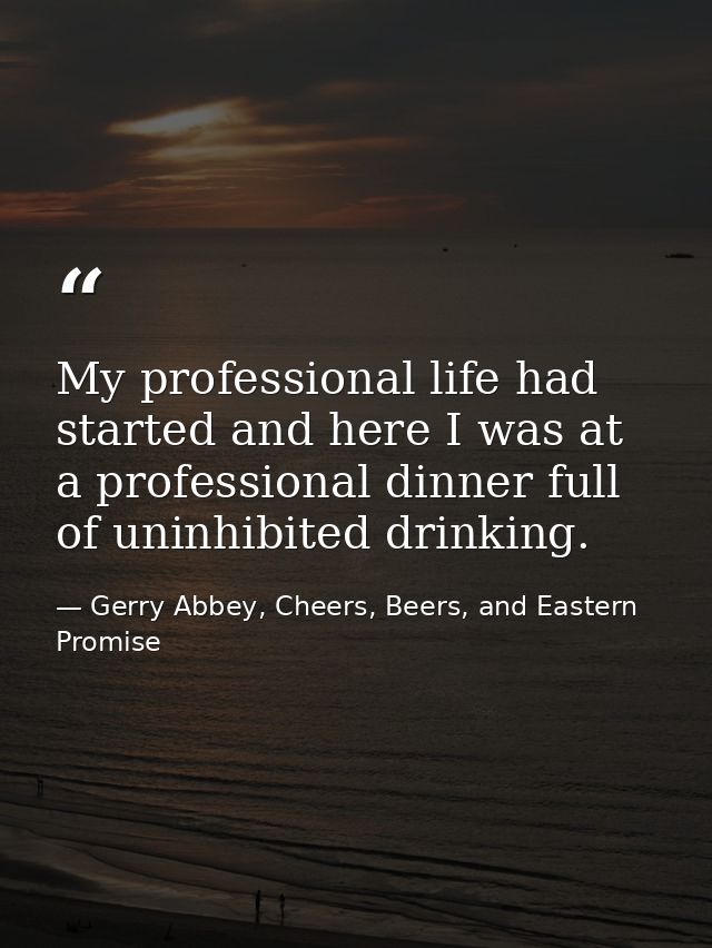 My professional life had started and here I was at a professional dinner full of uninhibited drinking. — Gerry Abbey, Cheers, Beers, and Eastern Promise