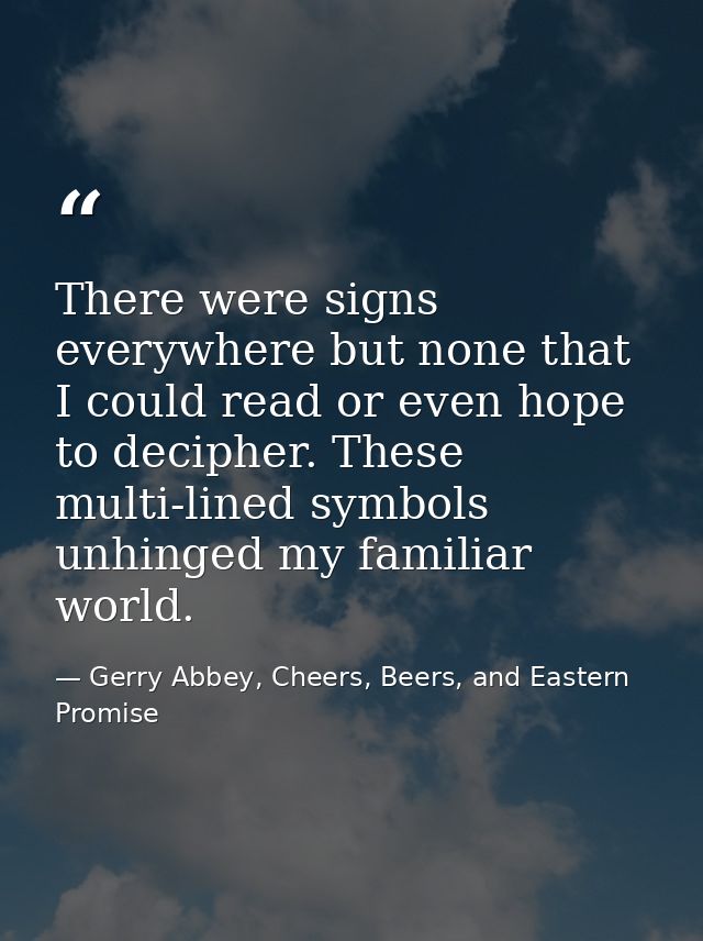 There were signs everywhere but none that I could read or even hope to decipher. These multi-lined symbols unhinged my f — Gerry Abbey, Cheers, Beers, and Eastern Promise