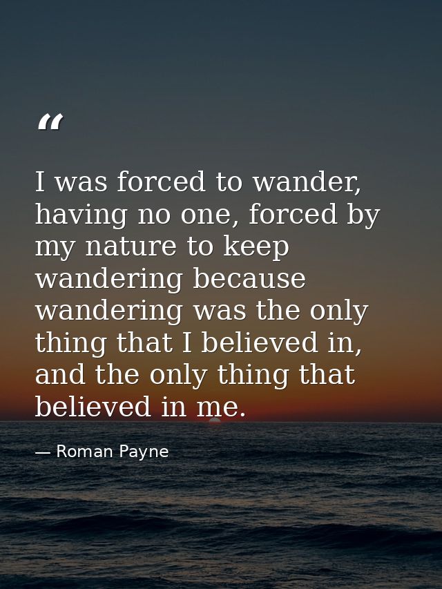I was forced to wander, having no one, forced by my nature to keep wandering because wandering was the only thing that I — Roman Payne