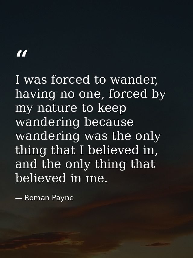 I was forced to wander, having no one, forced by my nature to keep wandering because wandering was the only thing that I — Roman Payne