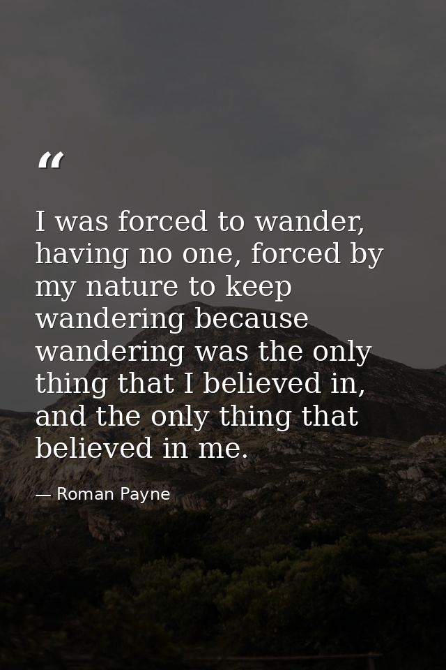 I was forced to wander, having no one, forced by my nature to keep wandering because wandering was the only thing that I — Roman Payne
